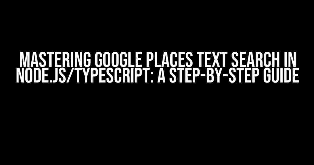 Mastering Google Places Text Search in Node.js/TypeScript: A Step-by-Step Guide