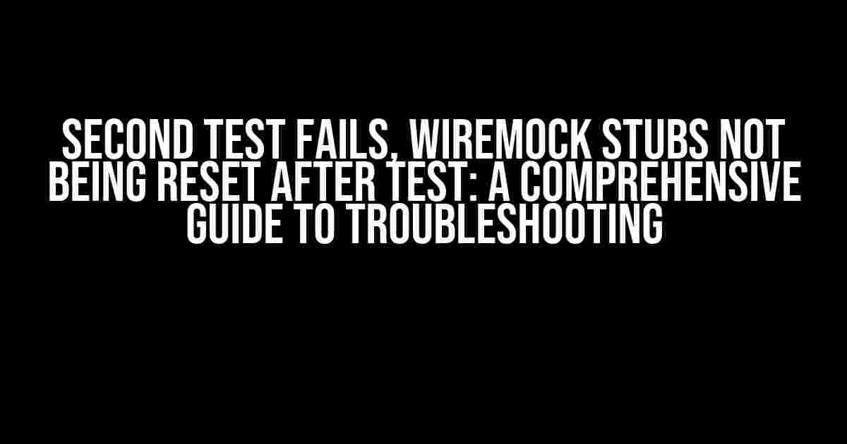 Second Test Fails, Wiremock Stubs Not Being Reset After Test: A Comprehensive Guide to Troubleshooting