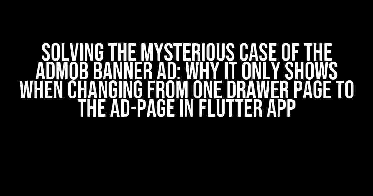 Solving the Mysterious Case of the Admob Banner Ad: Why It Only Shows When Changing from One Drawer Page to the Ad-Page in Flutter App