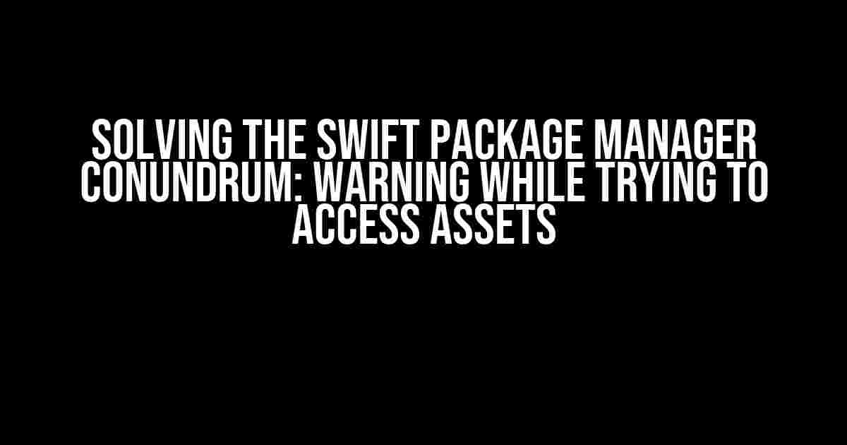 Solving the Swift Package Manager Conundrum: Warning while trying to access assets