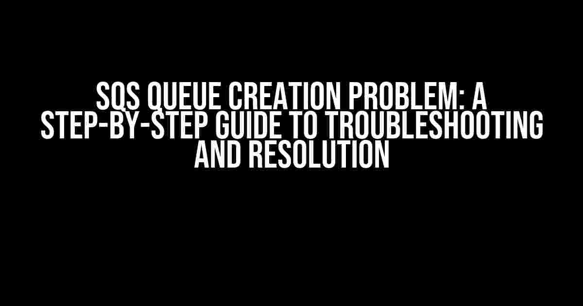 SQS Queue Creation Problem: A Step-by-Step Guide to Troubleshooting and Resolution