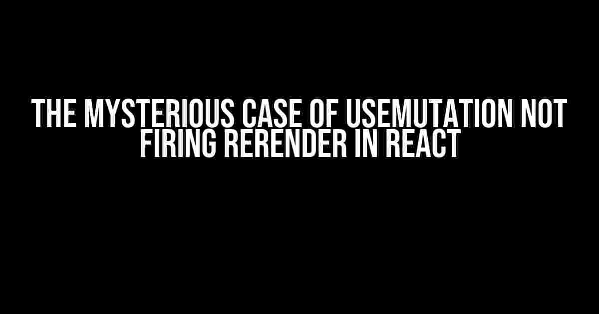 The Mysterious Case of useMutation Not Firing Rerender in React