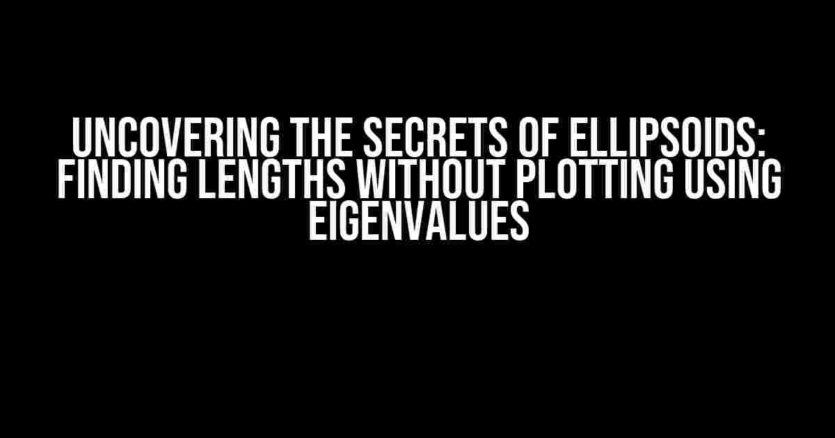 Uncovering the Secrets of Ellipsoids: Finding Lengths without Plotting using Eigenvalues