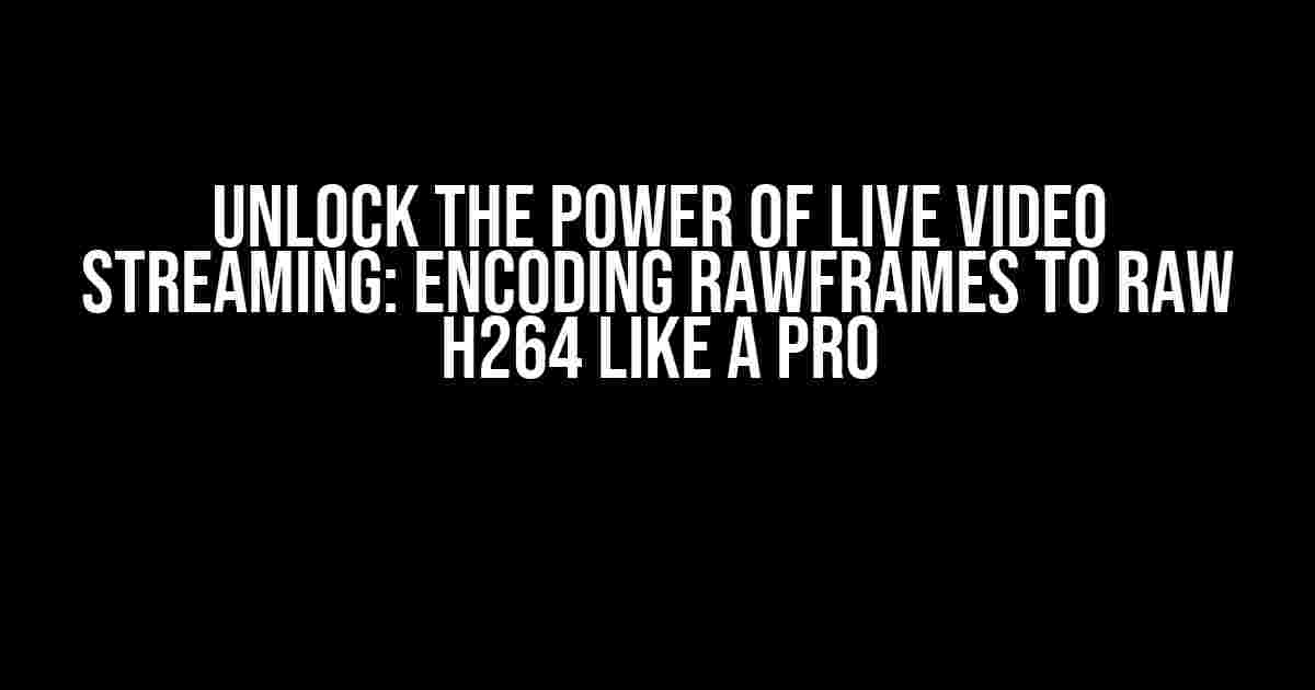 Unlock the Power of Live Video Streaming: Encoding Rawframes to Raw H264 like a Pro